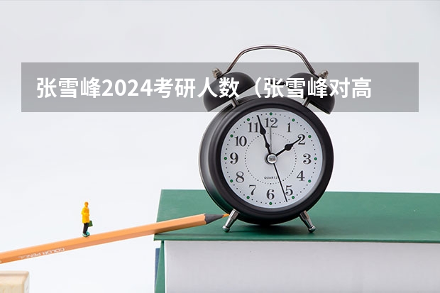 张雪峰2024考研人数（张雪峰对高考招生的影响）