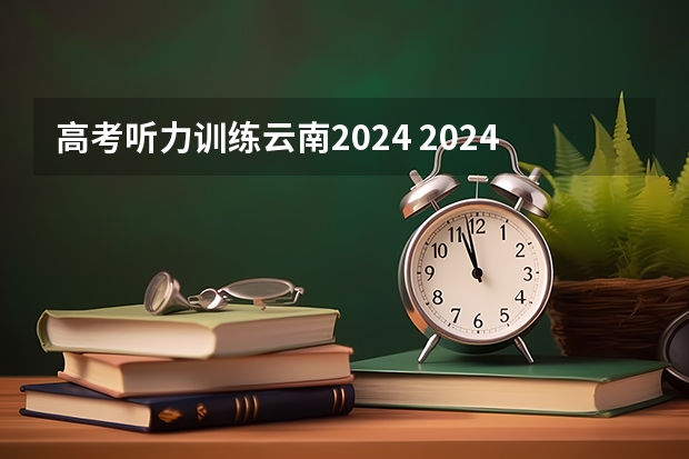 高考听力训练云南2024 2024年高考英语听力考试时间是几点？