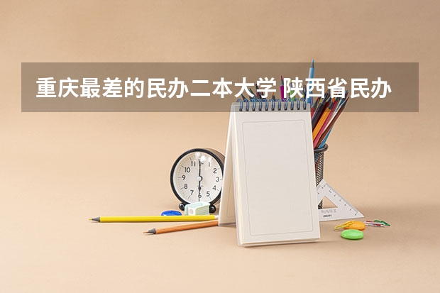 重庆最差的民办二本大学 陕西省民办二本大学排名及分数线