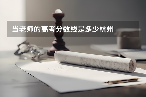 当老师的高考分数线是多少杭州