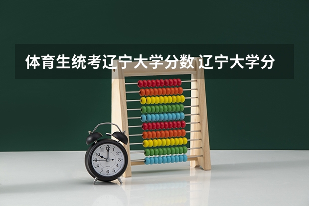 体育生统考辽宁大学分数 辽宁大学分数线