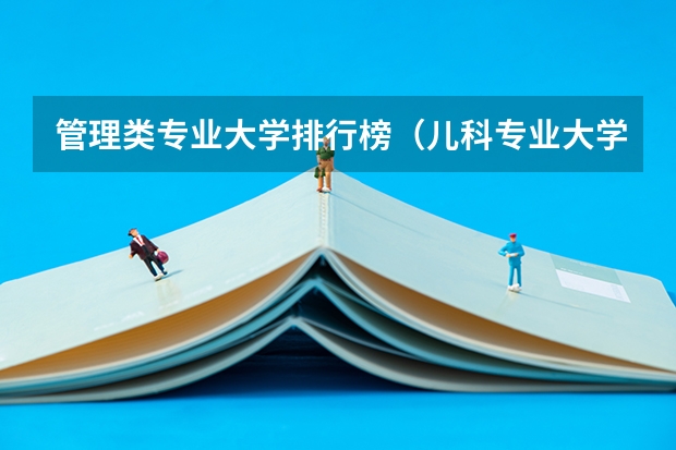 管理类专业大学排行榜（儿科专业大学排名）