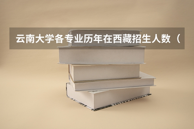云南大学各专业历年在西藏招生人数（学费介绍）