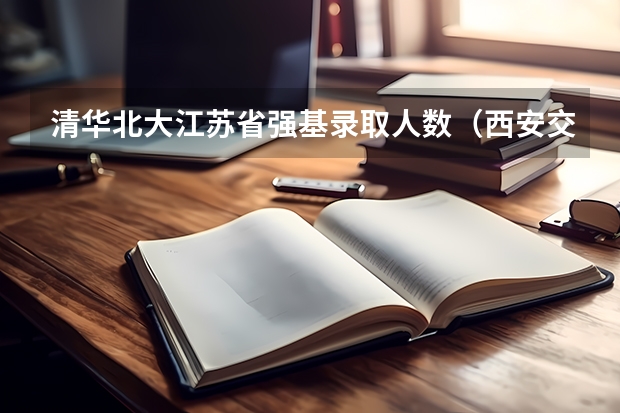 清华北大江苏省强基录取人数（西安交通大学强基计划招生各省名额）