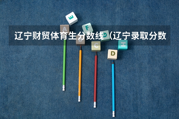 辽宁财贸体育生分数线（辽宁录取分数线）