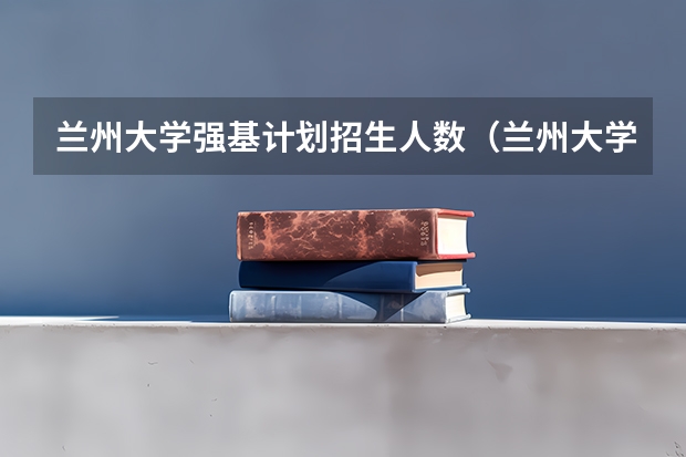 兰州大学强基计划招生人数（兰州大学强基计划入围分数线）