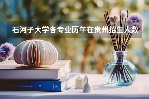 石河子大学各专业历年在贵州招生人数（学费介绍）