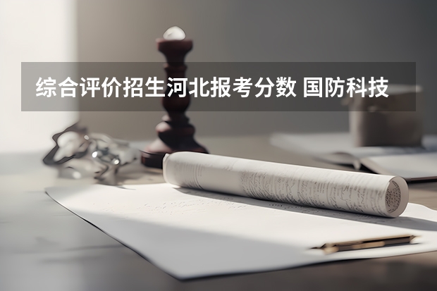 综合评价招生河北报考分数 国防科技大学在河北招生的最低分数线是多
