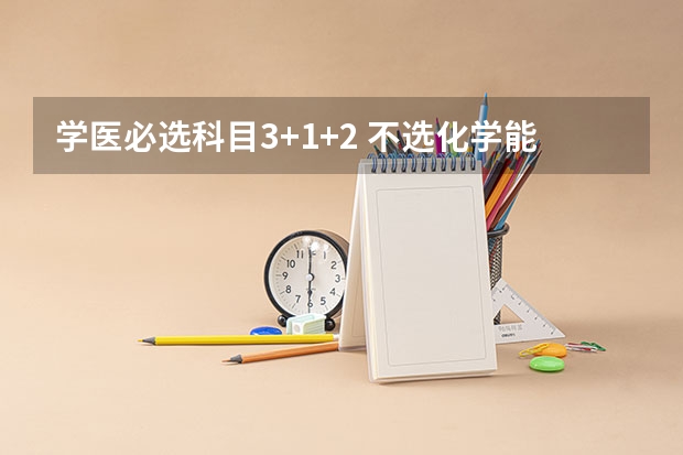 学医必选科目3+1+2 不选化学能学吗