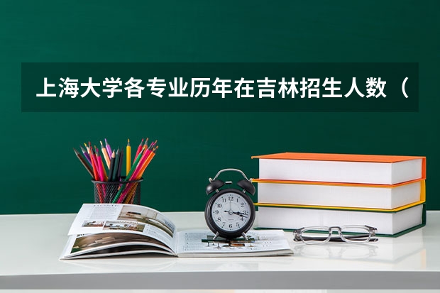 上海大学各专业历年在吉林招生人数（学费介绍）