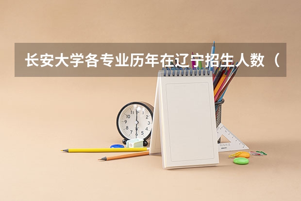长安大学各专业历年在辽宁招生人数（学费介绍）