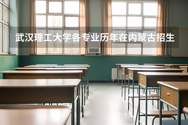 武汉理工大学各专业历年在内蒙古招生人数（学费介绍）
