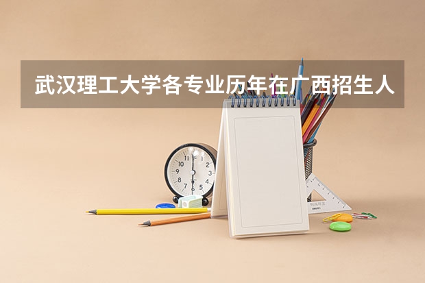 武汉理工大学各专业历年在广西招生人数（学费介绍）