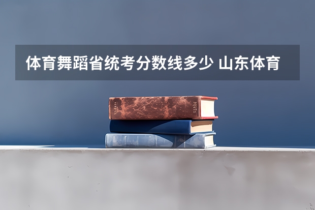 体育舞蹈省统考分数线多少 山东体育舞蹈分数线
