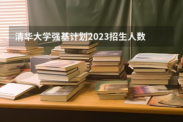 清华大学强基计划2023招生人数 强基计划各省录取人数