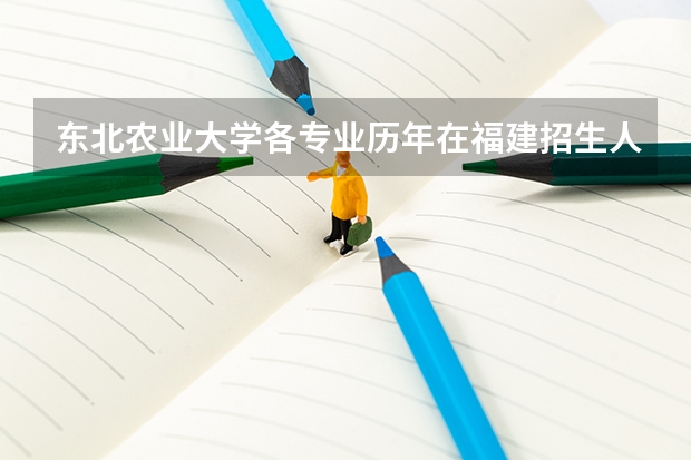 东北农业大学各专业历年在福建招生人数（学费介绍）