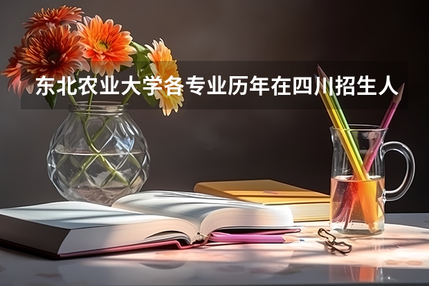 东北农业大学各专业历年在四川招生人数（学费介绍）