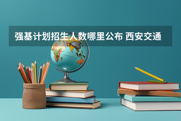 强基计划招生人数哪里公布 西安交通大学强基计划招生各省名额