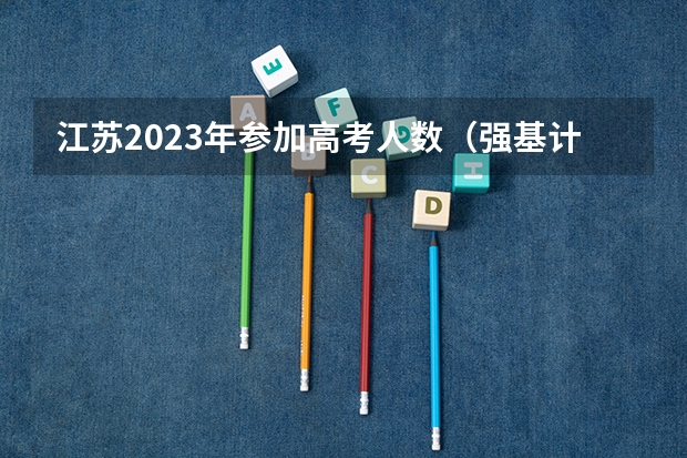 江苏2023年参加高考人数（强基计划江苏招生人数）