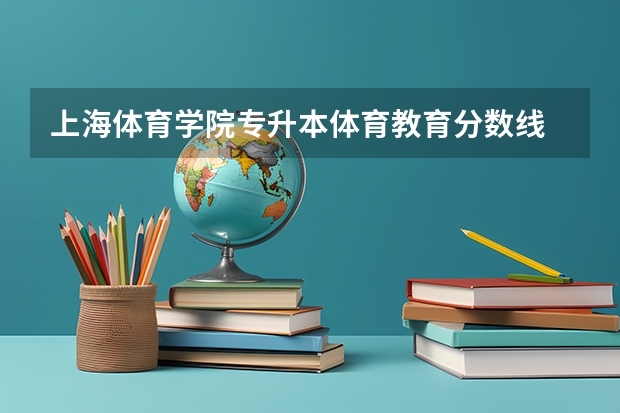 上海体育学院专升本体育教育分数线 谁能告诉河南体育生最近几年武汉体育学院和上海体育学院在豫的招生分数线？