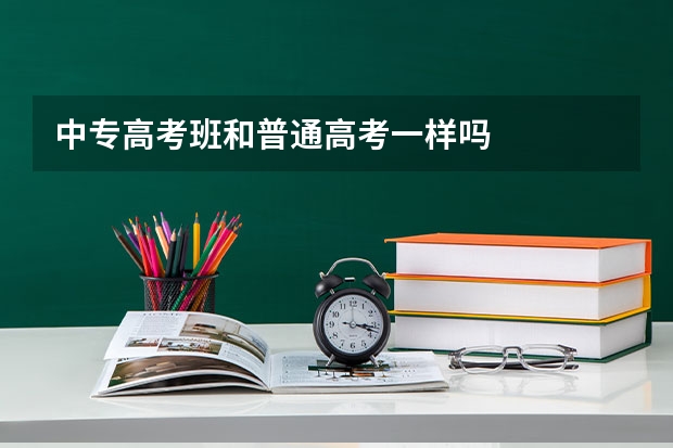 中专高考班和普通高考一样吗