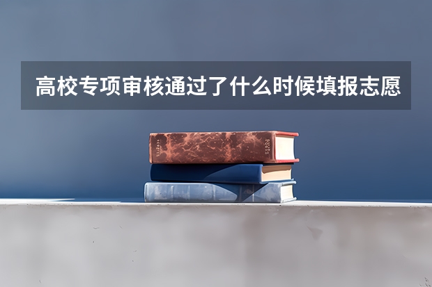 高校专项审核通过了什么时候填报志愿