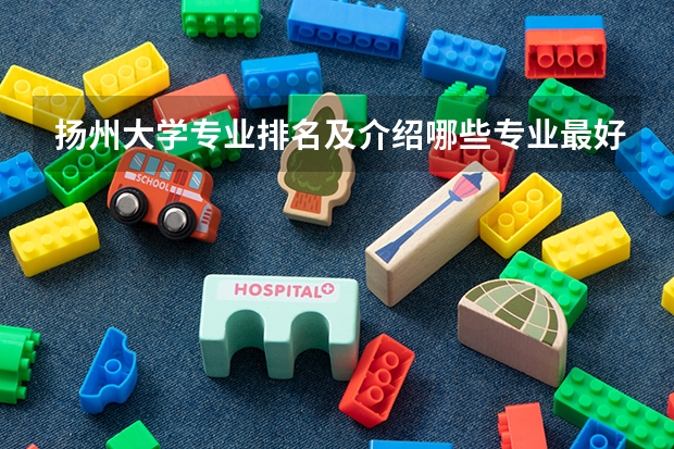 扬州大学专业排名及介绍哪些专业最好