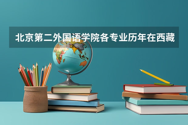 北京第二外国语学院各专业历年在西藏招生人数（学费介绍）