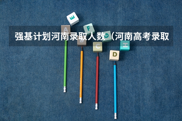 强基计划河南录取人数（河南高考录取安排公布）