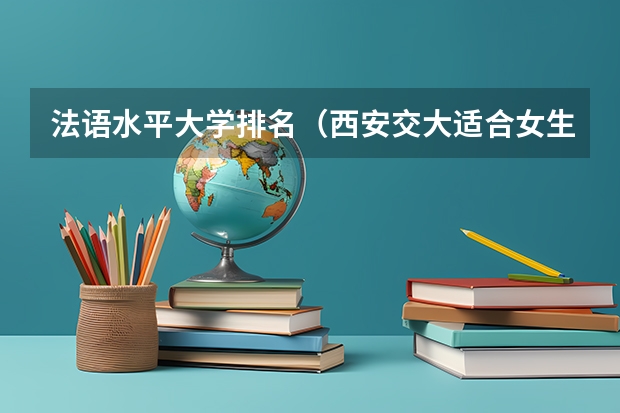 法语水平大学排名（西安交大适合女生的专业排名）