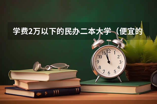 学费2万以下的民办二本大学（便宜的二本民办大学）