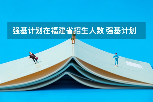 强基计划在福建省招生人数 强基计划各省录取人数