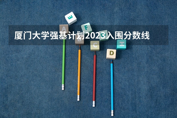 厦门大学强基计划2023入围分数线 夏门大学强基计划入围分数线