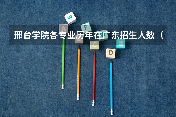 邢台学院各专业历年在广东招生人数（学费介绍）