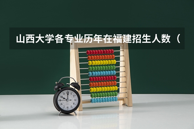 山西大学各专业历年在福建招生人数（学费介绍）