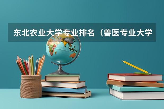 东北农业大学专业排名（兽医专业大学排名及分数线）