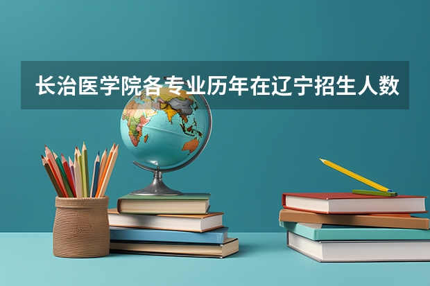 长治医学院各专业历年在辽宁招生人数（学费介绍）