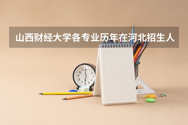 山西财经大学各专业历年在河北招生人数（学费介绍）