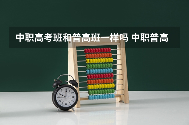 中职高考班和普高班一样吗 中职普高班是什么
