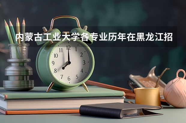 内蒙古工业大学各专业历年在黑龙江招生人数（学费介绍）