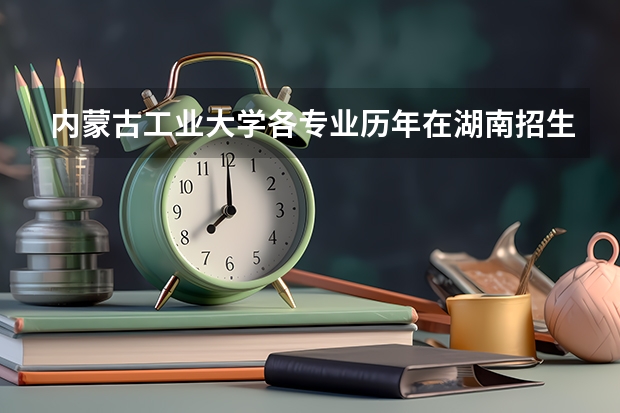 内蒙古工业大学各专业历年在湖南招生人数（学费介绍）