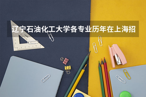 辽宁石油化工大学各专业历年在上海招生人数（学费介绍）