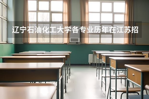 辽宁石油化工大学各专业历年在江苏招生人数（学费介绍）