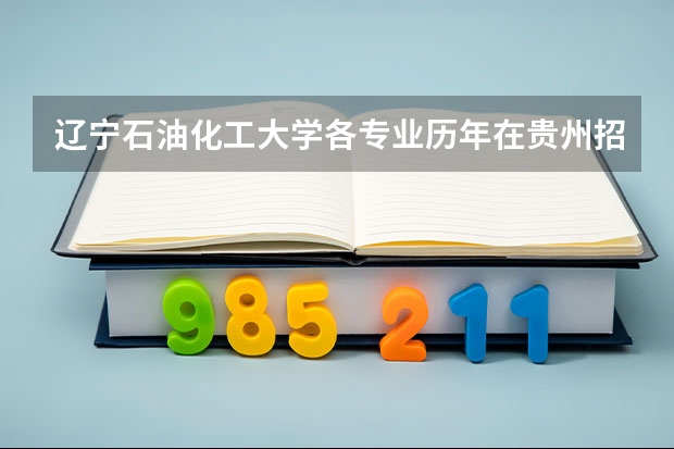 辽宁石油化工大学各专业历年在贵州招生人数（学费介绍）