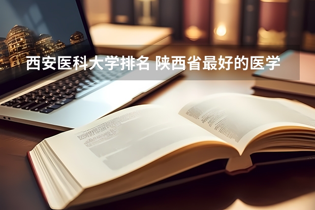 西安医科大学排名 陕西省最好的医学大学