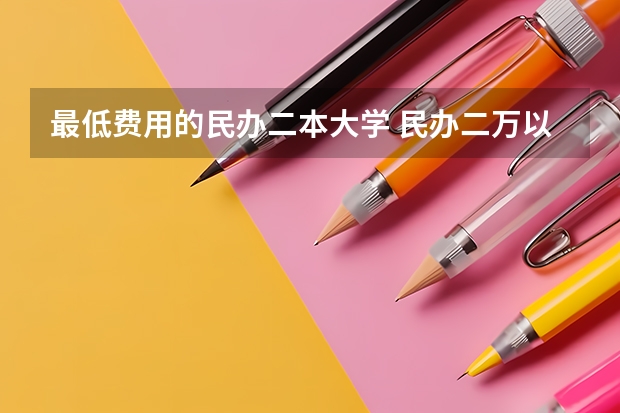 最低费用的民办二本大学 民办二万以内的二本院校