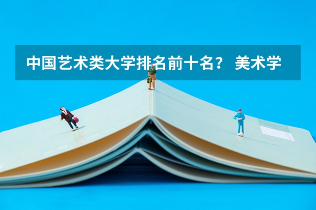 中国艺术类大学排名前十名？ 美术学院排名前十中国