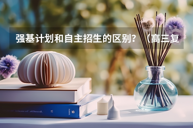 强基计划和自主招生的区别？（高三复课了，终结自招的强基计划，该不该选择？）