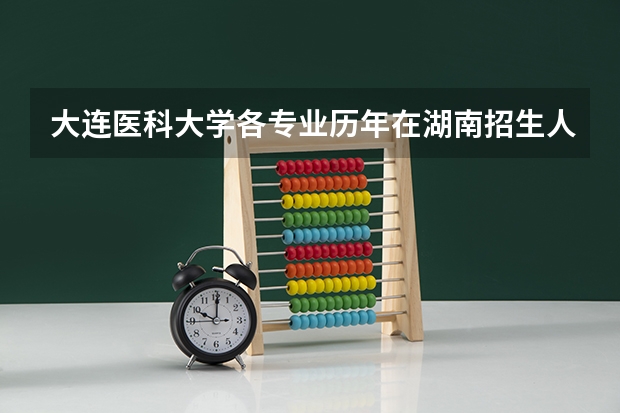 大连医科大学各专业历年在湖南招生人数（学费介绍）