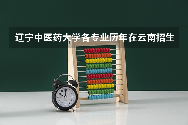 辽宁中医药大学各专业历年在云南招生人数（学费介绍）